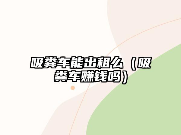 吸糞車能出租么（吸糞車賺錢(qián)嗎）