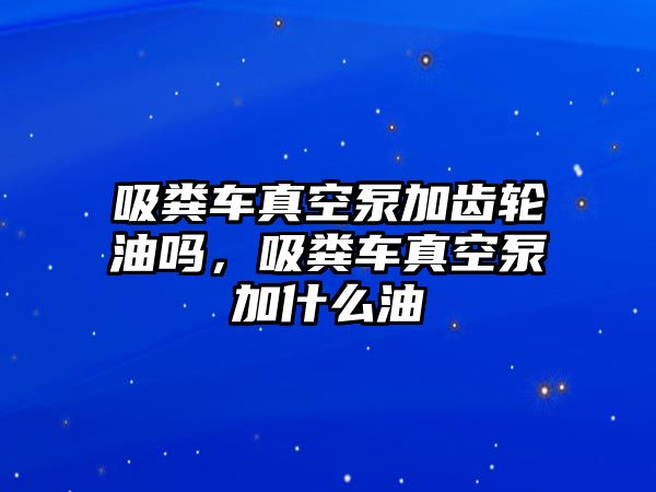 吸糞車真空泵加齒輪油嗎，吸糞車真空泵加什么油