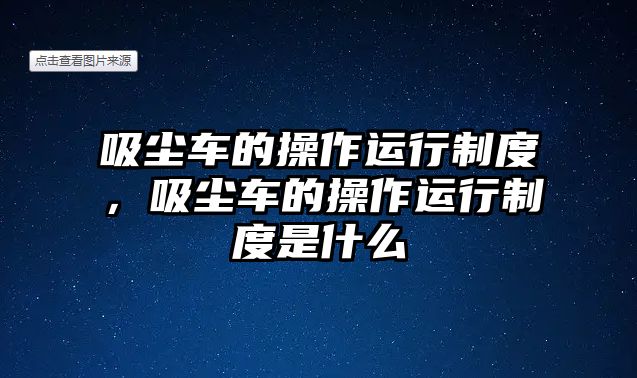 吸塵車(chē)的操作運(yùn)行制度，吸塵車(chē)的操作運(yùn)行制度是什么