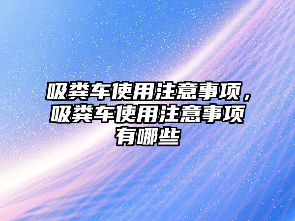 吸糞車使用注意事項，吸糞車使用注意事項有哪些