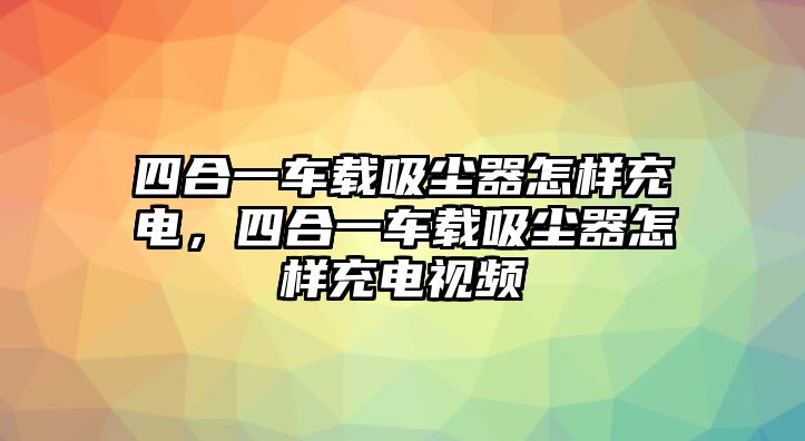 四合一車載吸塵器怎樣充電，四合一車載吸塵器怎樣充電視頻