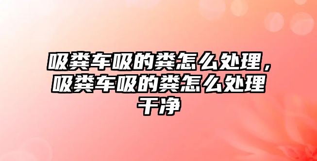 吸糞車吸的糞怎么處理，吸糞車吸的糞怎么處理干凈