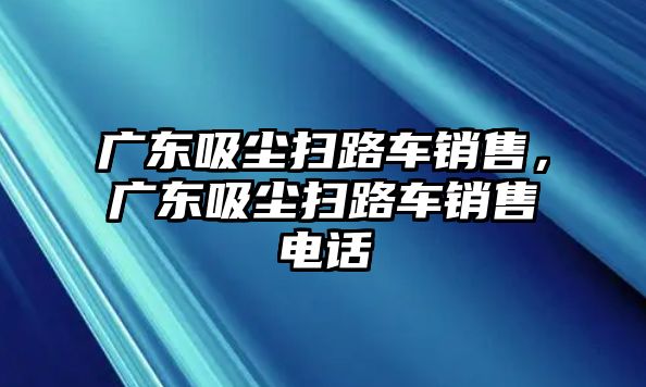 廣東吸塵掃路車(chē)銷(xiāo)售，廣東吸塵掃路車(chē)銷(xiāo)售電話(huà)