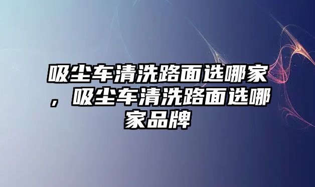 吸塵車清洗路面選哪家，吸塵車清洗路面選哪家品牌