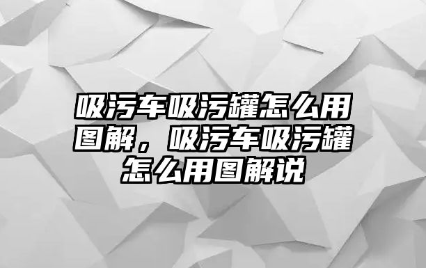 吸污車吸污罐怎么用圖解，吸污車吸污罐怎么用圖解說