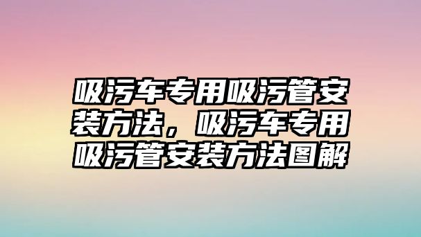 吸污車專用吸污管安裝方法，吸污車專用吸污管安裝方法圖解