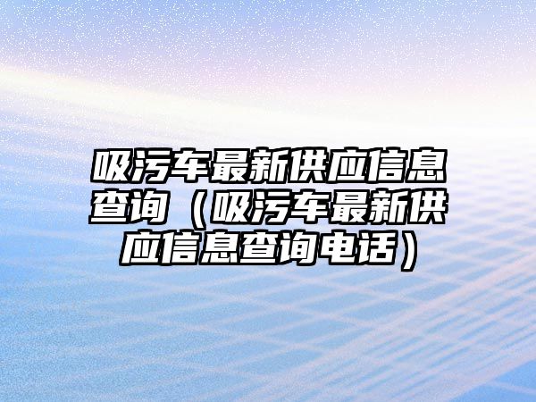 吸污車最新供應信息查詢（吸污車最新供應信息查詢電話）