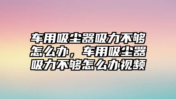 車用吸塵器吸力不夠怎么辦，車用吸塵器吸力不夠怎么辦視頻