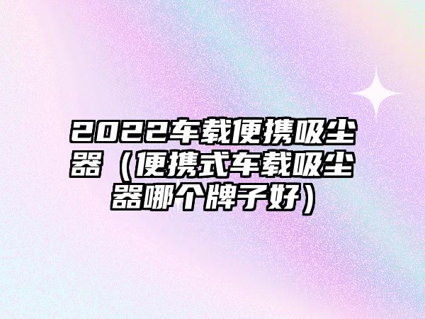 2022車(chē)載便攜吸塵器（便攜式車(chē)載吸塵器哪個(gè)牌子好）