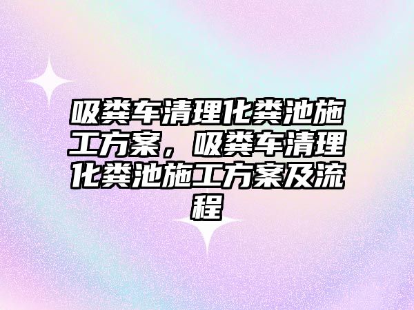 吸糞車清理化糞池施工方案，吸糞車清理化糞池施工方案及流程