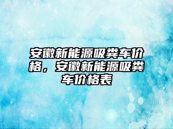 安徽新能源吸糞車價格，安徽新能源吸糞車價格表