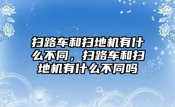 掃路車和掃地機有什么不同，掃路車和掃地機有什么不同嗎