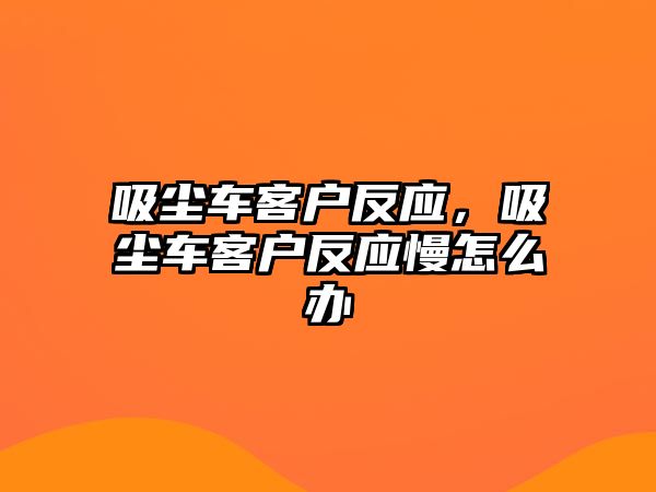 吸塵車客戶反應(yīng)，吸塵車客戶反應(yīng)慢怎么辦