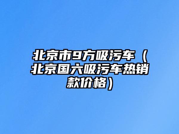 北京市9方吸污車（北京國(guó)六吸污車熱銷款價(jià)格）