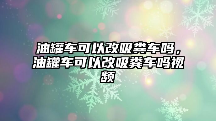 油罐車可以改吸糞車嗎，油罐車可以改吸糞車嗎視頻