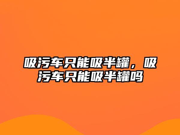 吸污車只能吸半罐，吸污車只能吸半罐嗎