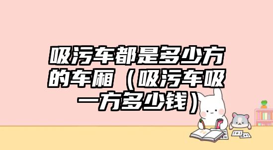 吸污車都是多少方的車廂（吸污車吸一方多少錢）