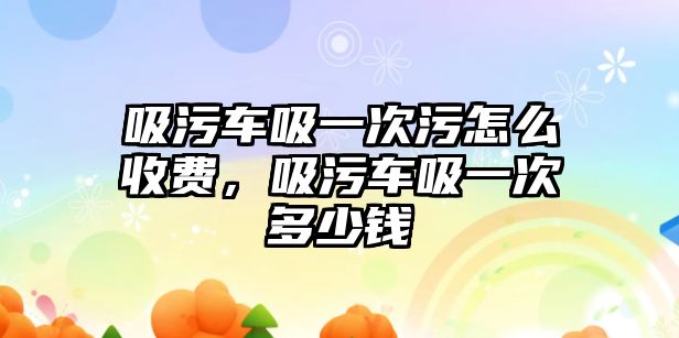 吸污車吸一次污怎么收費，吸污車吸一次多少錢