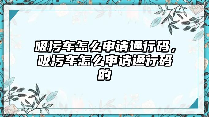 吸污車怎么申請通行碼，吸污車怎么申請通行碼的