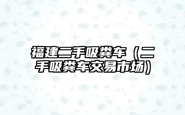 福建二手吸糞車（二手吸糞車交易市場）