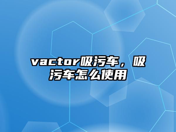 vactor吸污車，吸污車怎么使用