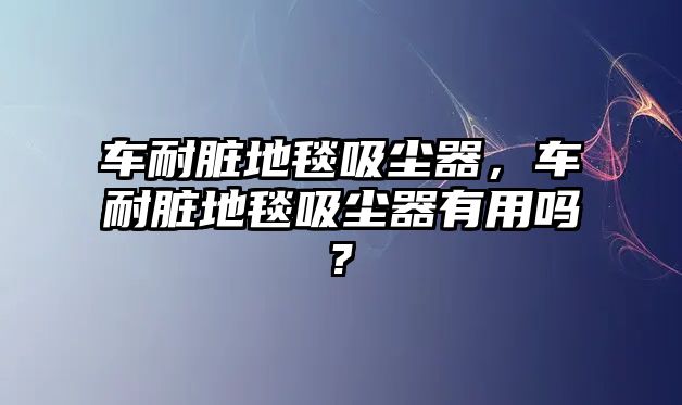 車(chē)耐臟地毯吸塵器，車(chē)耐臟地毯吸塵器有用嗎?