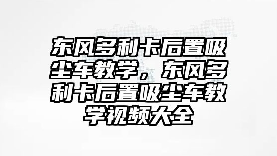 東風(fēng)多利卡后置吸塵車教學(xué)，東風(fēng)多利卡后置吸塵車教學(xué)視頻大全