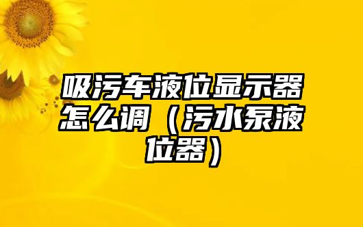 吸污車液位顯示器怎么調(diào)（污水泵液位器）