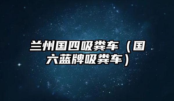 蘭州國四吸糞車（國六藍(lán)牌吸糞車）