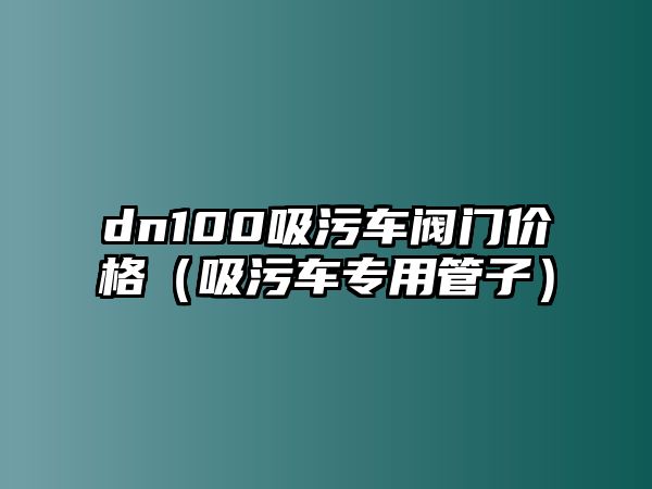 dn100吸污車閥門價格（吸污車專用管子）