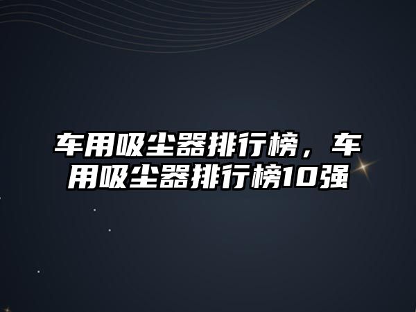 車用吸塵器排行榜，車用吸塵器排行榜10強(qiáng)