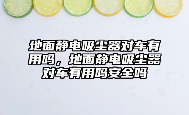 地面靜電吸塵器對(duì)車有用嗎，地面靜電吸塵器對(duì)車有用嗎安全嗎