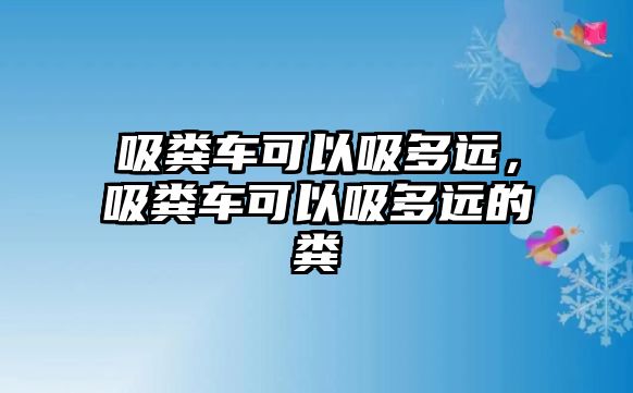 吸糞車可以吸多遠(yuǎn)，吸糞車可以吸多遠(yuǎn)的糞