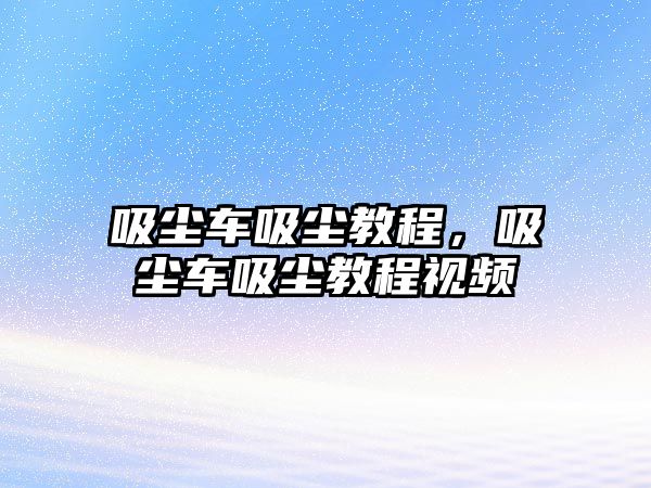 吸塵車吸塵教程，吸塵車吸塵教程視頻