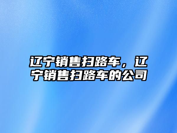 遼寧銷售掃路車，遼寧銷售掃路車的公司