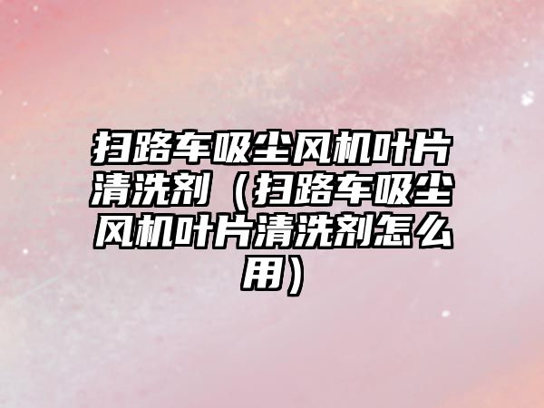 掃路車吸塵風機葉片清洗劑（掃路車吸塵風機葉片清洗劑怎么用）