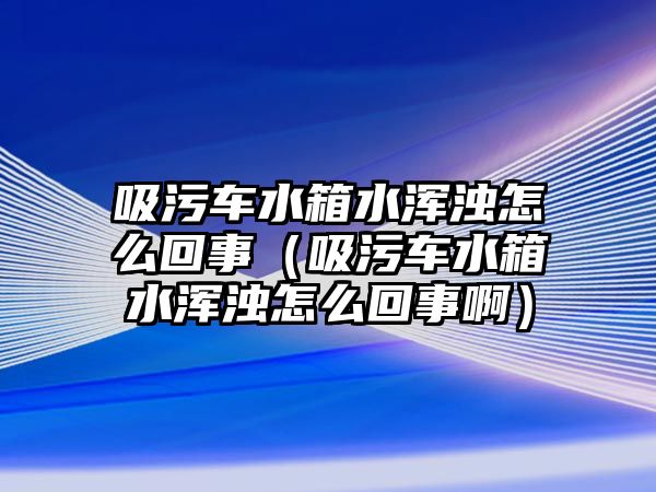 吸污車水箱水渾濁怎么回事（吸污車水箱水渾濁怎么回事?。?/>	
							</a> 
						</div>
						<div   id=