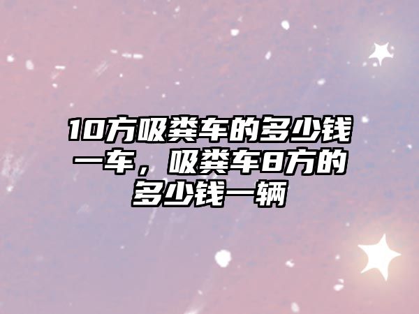 10方吸糞車的多少錢一車，吸糞車8方的多少錢一輛