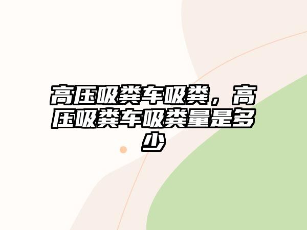 高壓吸糞車吸糞，高壓吸糞車吸糞量是多少