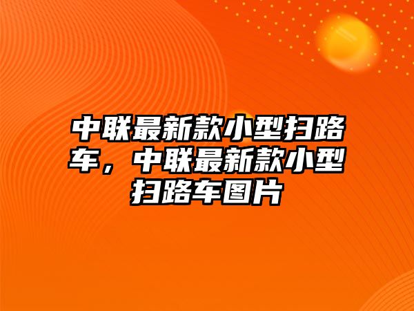 中聯(lián)最新款小型掃路車，中聯(lián)最新款小型掃路車圖片