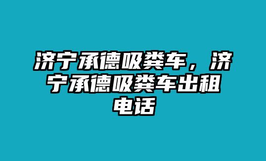 濟(jì)寧承德吸糞車，濟(jì)寧承德吸糞車出租電話