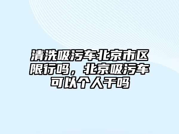 清洗吸污車北京市區(qū)限行嗎，北京吸污車可以個人干嗎