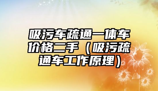 吸污車疏通一體車價格二手（吸污疏通車工作原理）