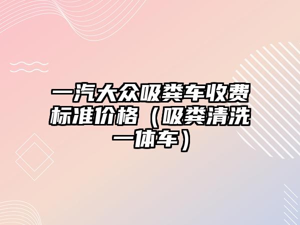 一汽大眾吸糞車收費(fèi)標(biāo)準(zhǔn)價(jià)格（吸糞清洗一體車）