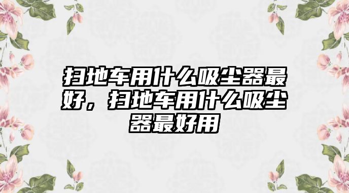 掃地車用什么吸塵器最好，掃地車用什么吸塵器最好用