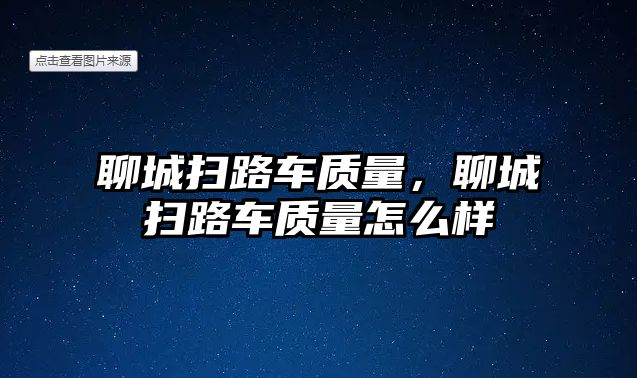 聊城掃路車質量，聊城掃路車質量怎么樣