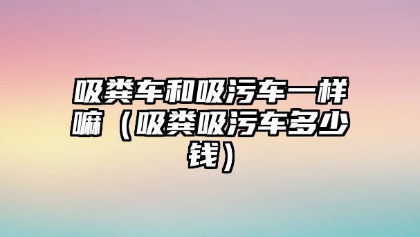 吸糞車和吸污車一樣嘛（吸糞吸污車多少錢）