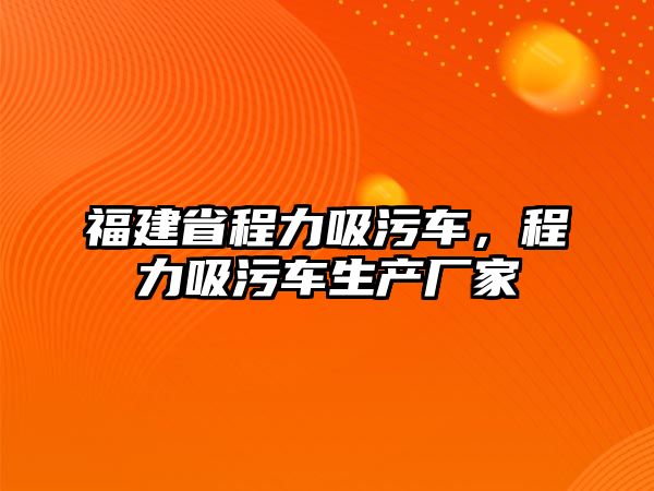 福建省程力吸污車，程力吸污車生產(chǎn)廠家