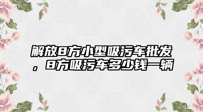 解放8方小型吸污車批發(fā)，8方吸污車多少錢一輛