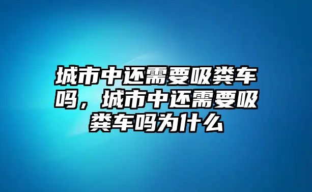 城市中還需要吸糞車(chē)嗎，城市中還需要吸糞車(chē)嗎為什么